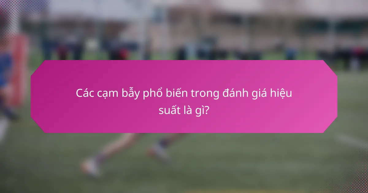 Các cạm bẫy phổ biến trong đánh giá hiệu suất là gì?