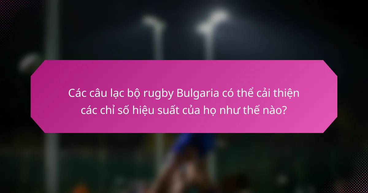 Các câu lạc bộ rugby Bulgaria có thể cải thiện các chỉ số hiệu suất của họ như thế nào?