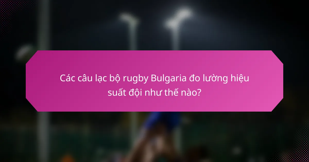 Các câu lạc bộ rugby Bulgaria đo lường hiệu suất đội như thế nào?