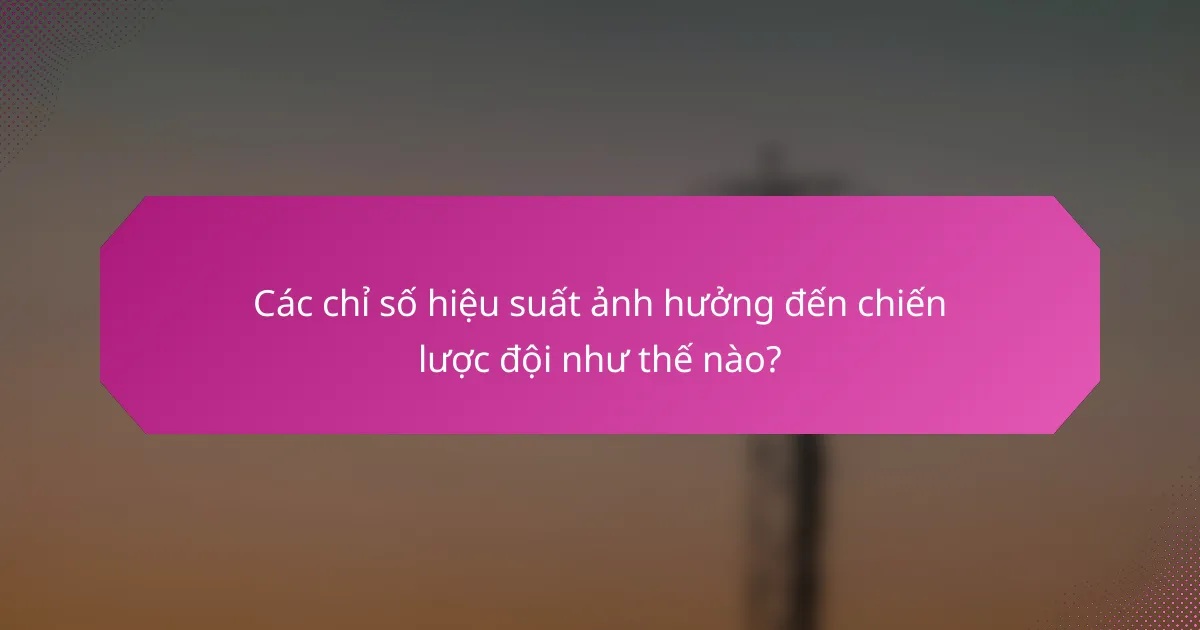 Các chỉ số hiệu suất ảnh hưởng đến chiến lược đội như thế nào?