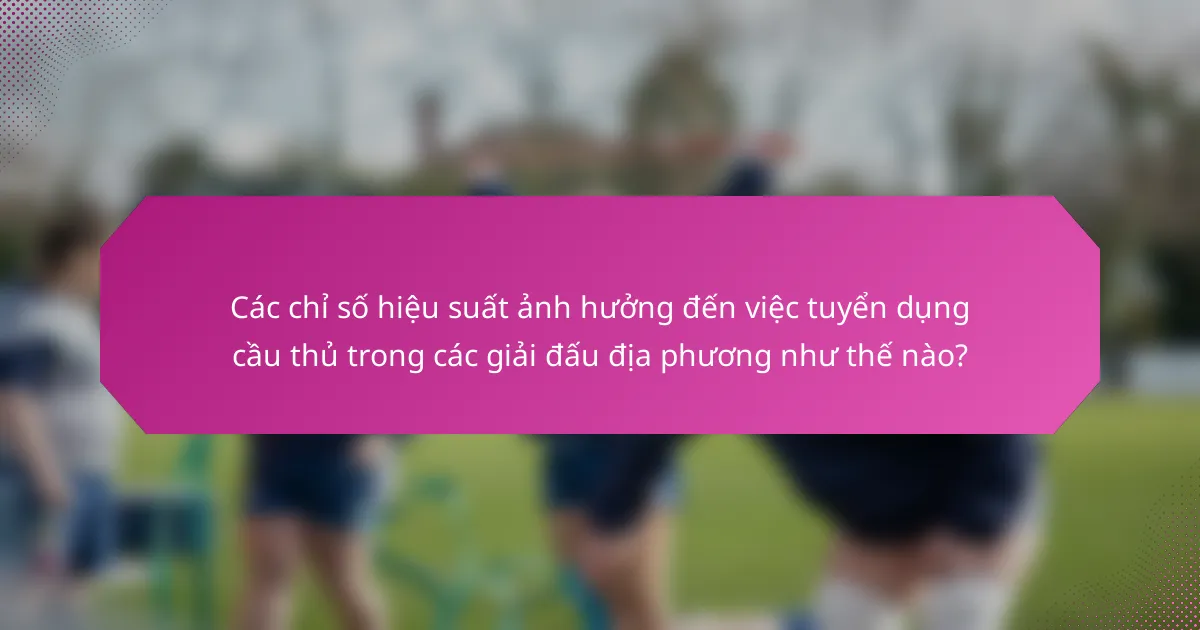Các chỉ số hiệu suất ảnh hưởng đến việc tuyển dụng cầu thủ trong các giải đấu địa phương như thế nào?