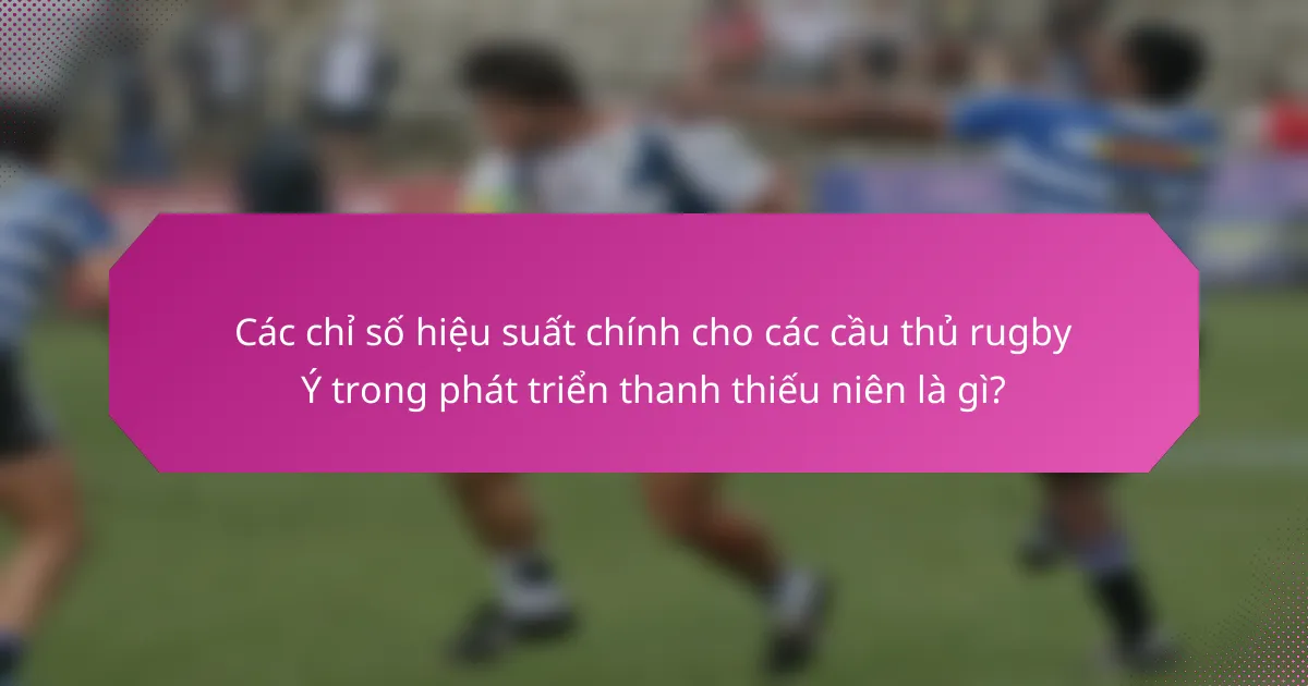 Các chỉ số hiệu suất chính cho các cầu thủ rugby Ý trong phát triển thanh thiếu niên là gì?