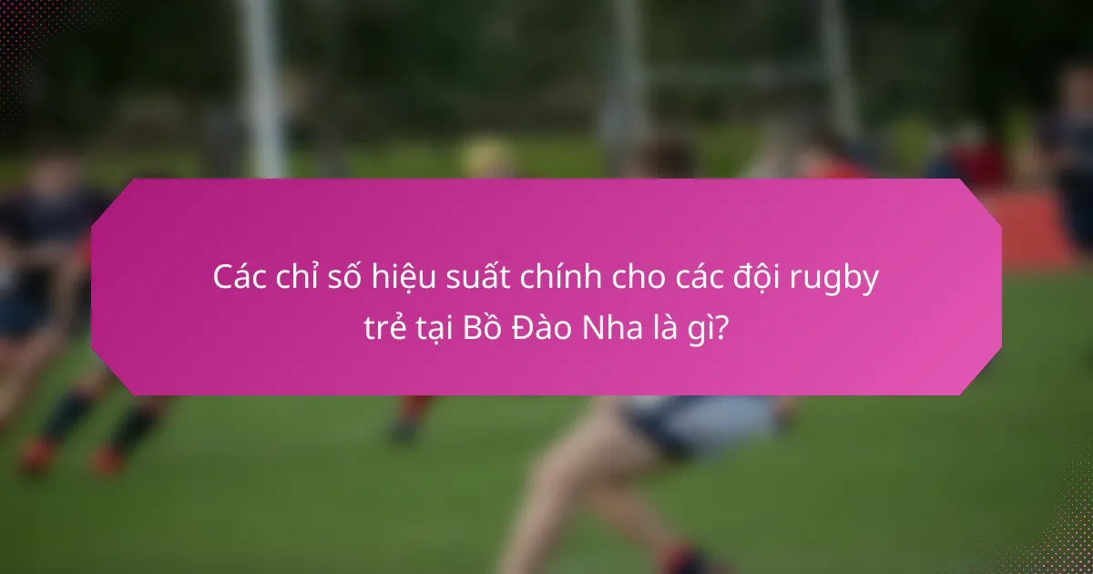 Các chỉ số hiệu suất chính cho các đội rugby trẻ tại Bồ Đào Nha là gì?