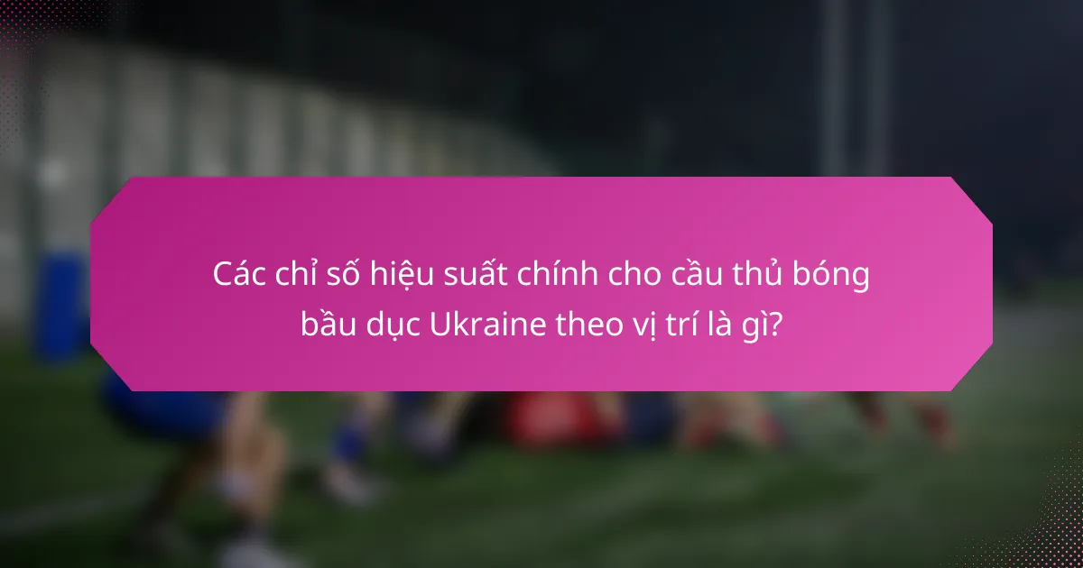 Các chỉ số hiệu suất chính cho cầu thủ bóng bầu dục Ukraine theo vị trí là gì?