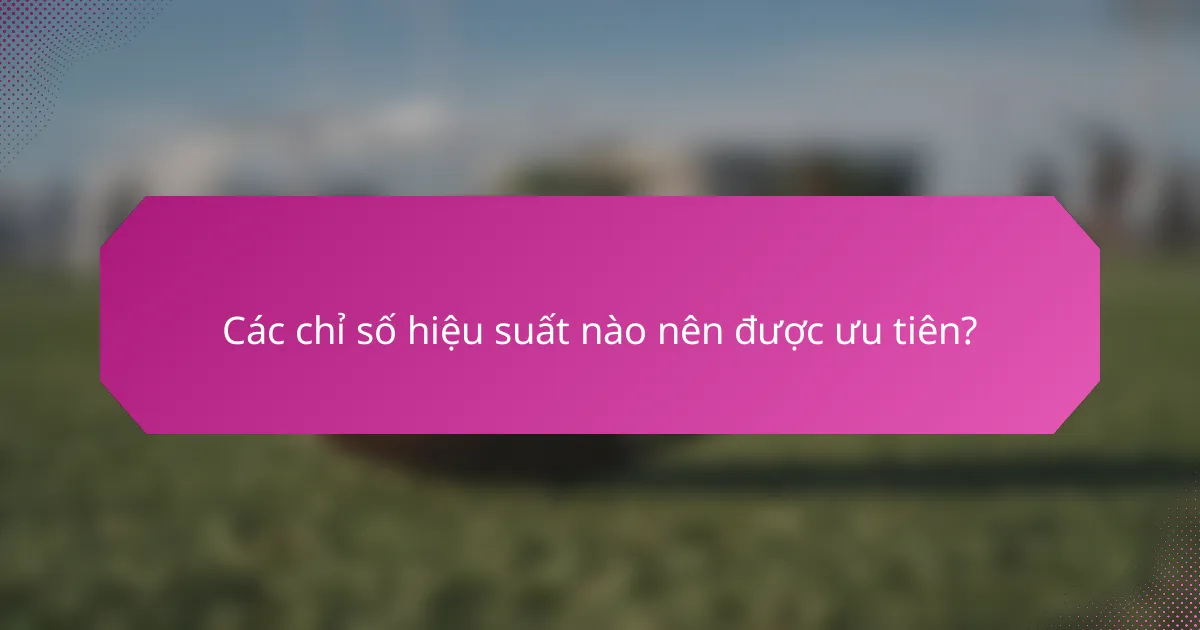 Các chỉ số hiệu suất nào nên được ưu tiên?