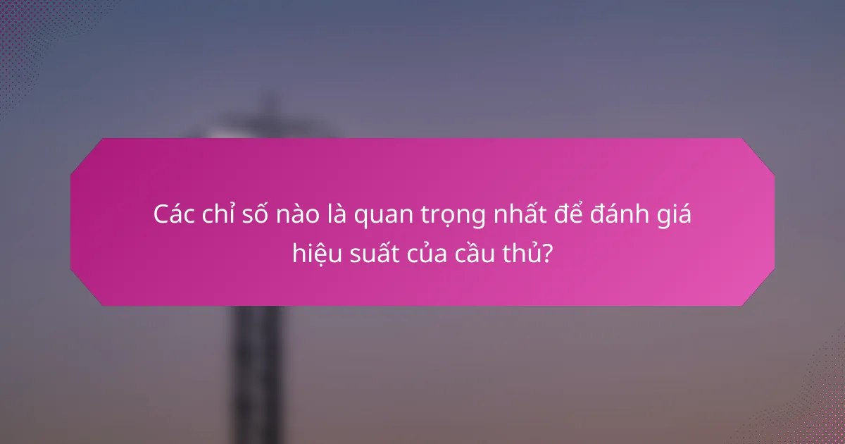 Các chỉ số nào là quan trọng nhất để đánh giá hiệu suất của cầu thủ?