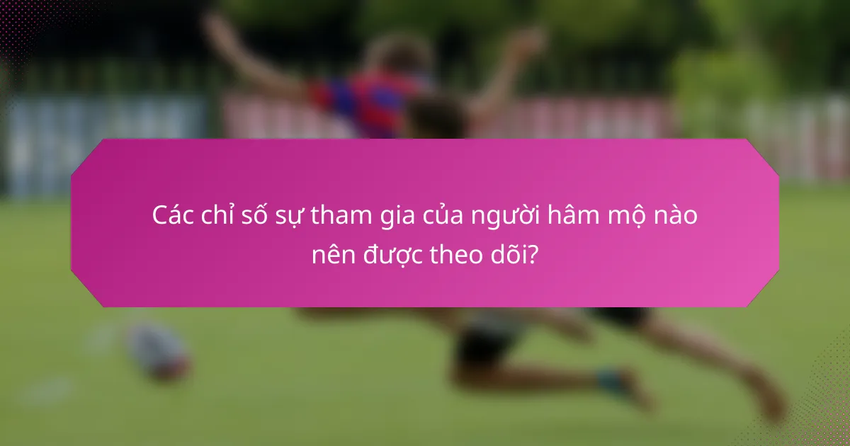 Các chỉ số sự tham gia của người hâm mộ nào nên được theo dõi?