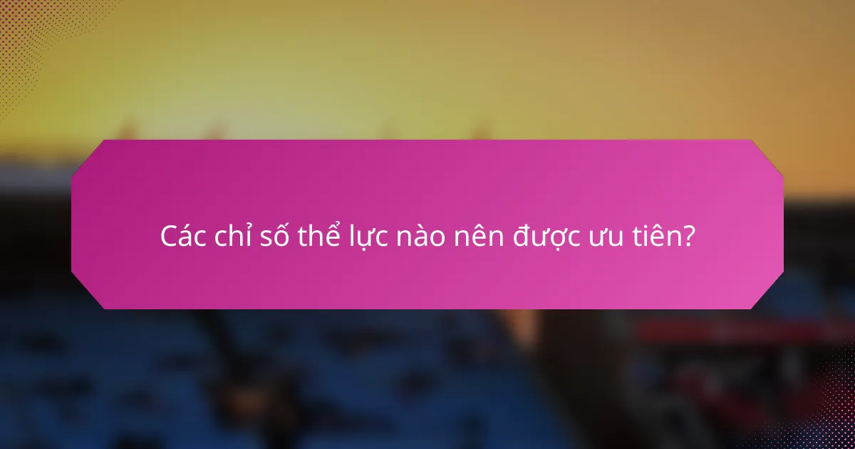 Các chỉ số thể lực nào nên được ưu tiên?