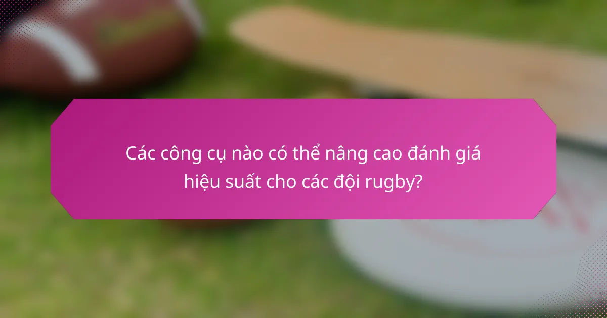 Các công cụ nào có thể nâng cao đánh giá hiệu suất cho các đội rugby?