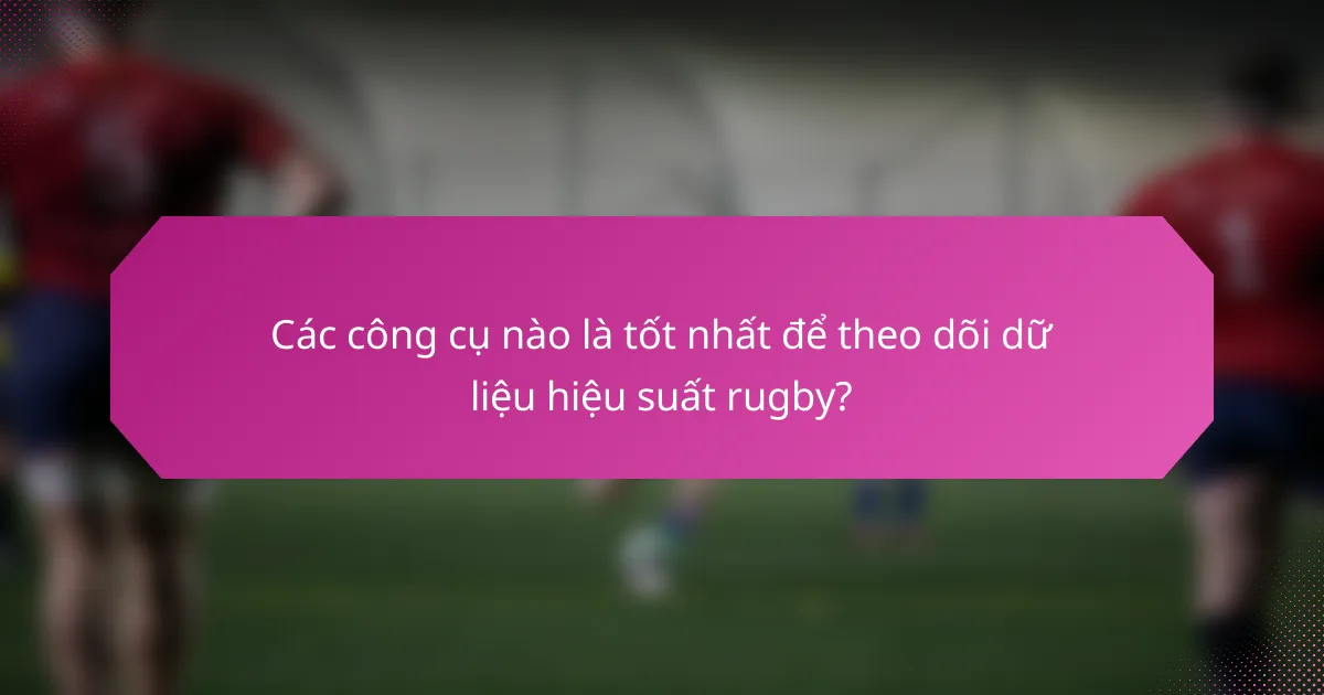 Các công cụ nào là tốt nhất để theo dõi dữ liệu hiệu suất rugby?