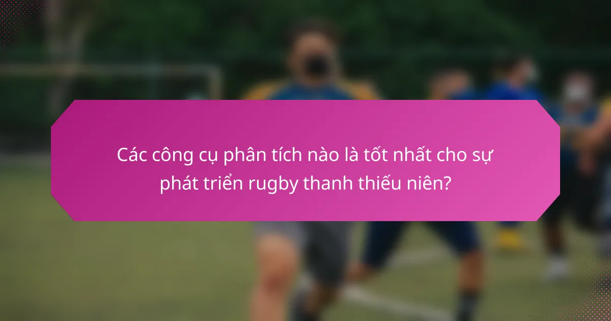 Các công cụ phân tích nào là tốt nhất cho sự phát triển rugby thanh thiếu niên?