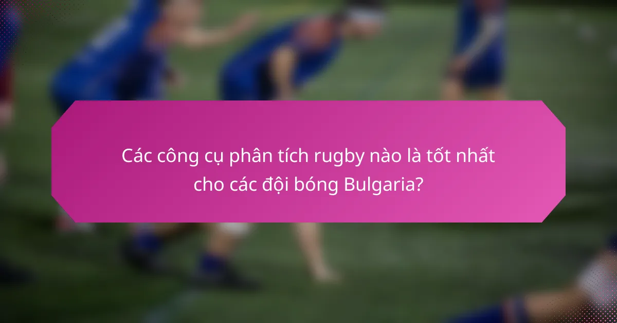 Các công cụ phân tích rugby nào là tốt nhất cho các đội bóng Bulgaria?