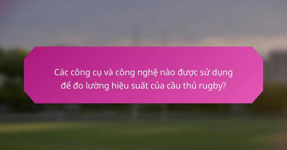 Các công cụ và công nghệ nào được sử dụng để đo lường hiệu suất của cầu thủ rugby?