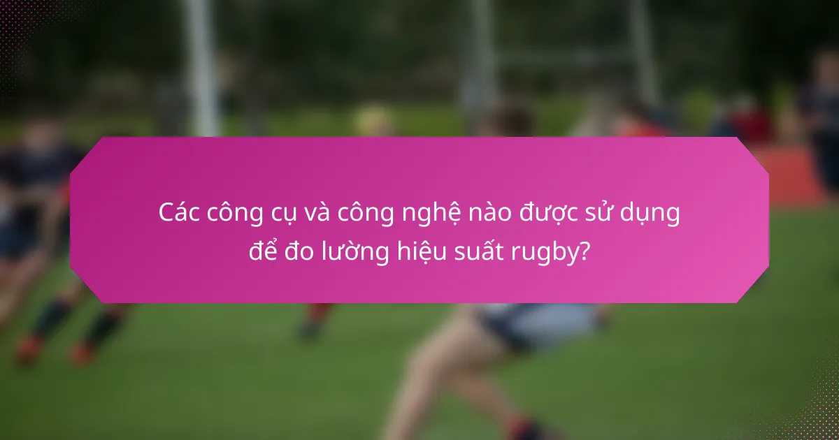 Các công cụ và công nghệ nào được sử dụng để đo lường hiệu suất rugby?