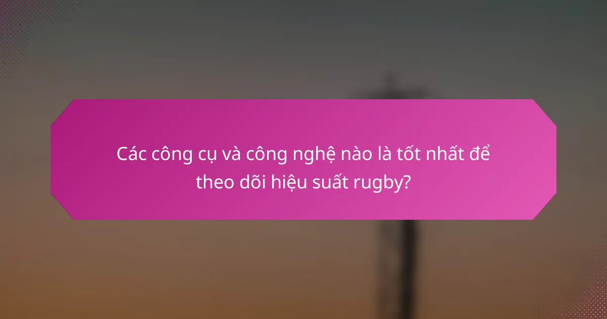 Các công cụ và công nghệ nào là tốt nhất để theo dõi hiệu suất rugby?