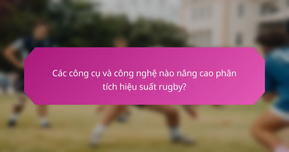 Các công cụ và công nghệ nào nâng cao phân tích hiệu suất rugby?