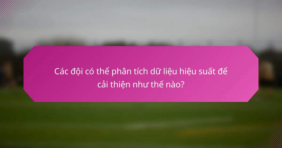 Các đội có thể phân tích dữ liệu hiệu suất để cải thiện như thế nào?