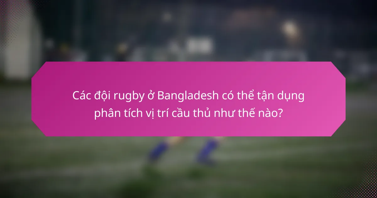 Các đội rugby ở Bangladesh có thể tận dụng phân tích vị trí cầu thủ như thế nào?