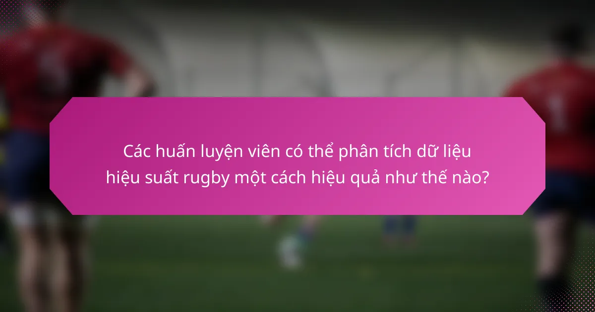 Các huấn luyện viên có thể phân tích dữ liệu hiệu suất rugby một cách hiệu quả như thế nào?