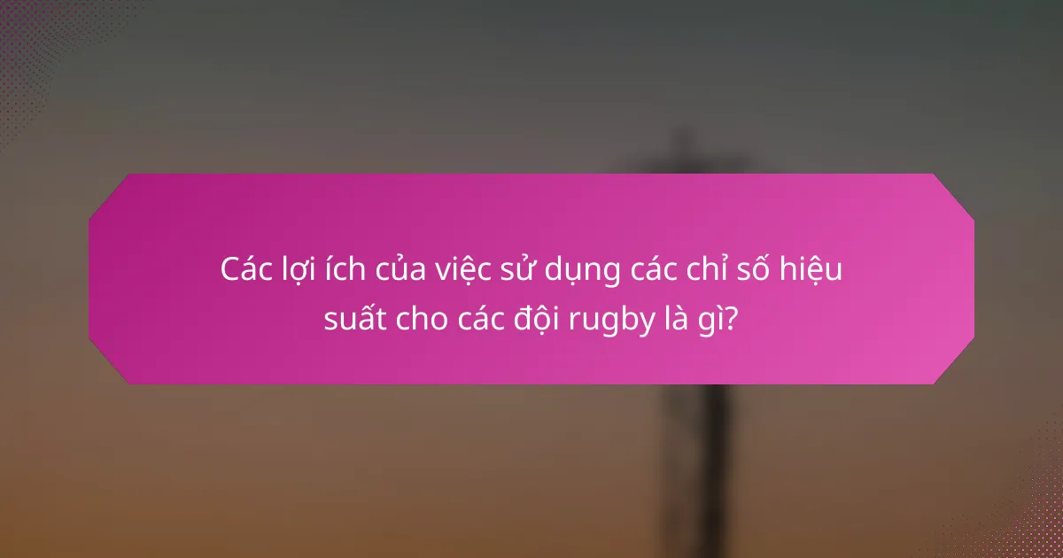 Các lợi ích của việc sử dụng các chỉ số hiệu suất cho các đội rugby là gì?