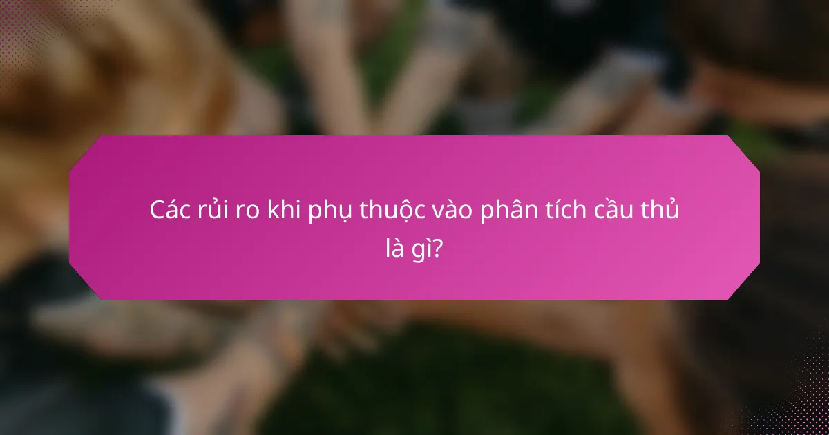 Các rủi ro khi phụ thuộc vào phân tích cầu thủ là gì?