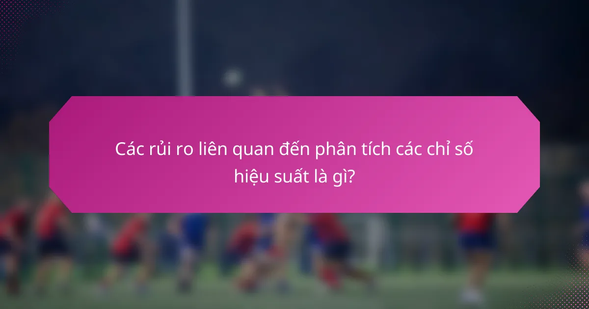 Các rủi ro liên quan đến phân tích các chỉ số hiệu suất là gì?
