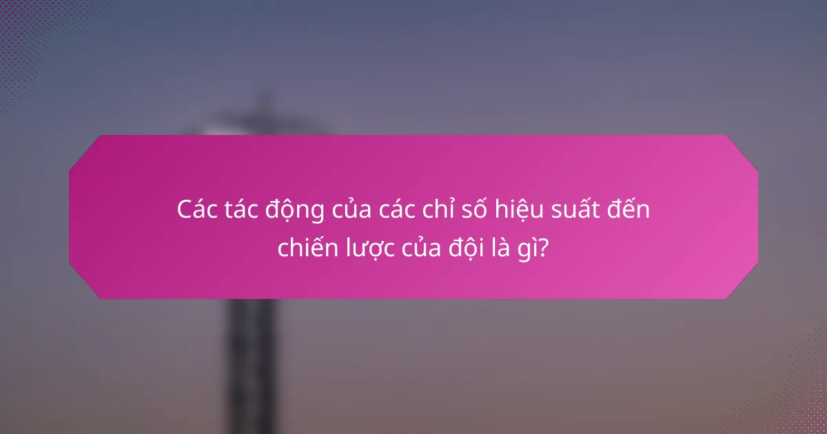 Các tác động của các chỉ số hiệu suất đến chiến lược của đội là gì?
