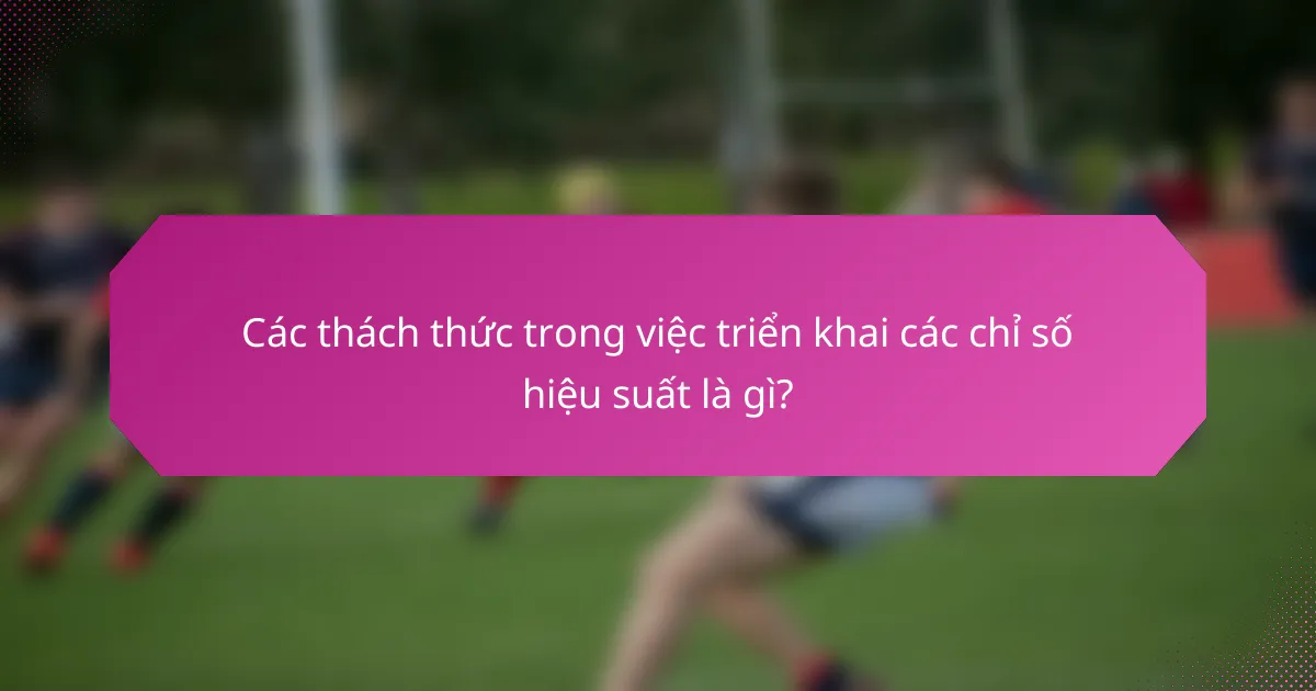 Các thách thức trong việc triển khai các chỉ số hiệu suất là gì?