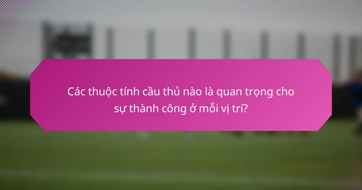 Các thuộc tính cầu thủ nào là quan trọng cho sự thành công ở mỗi vị trí?