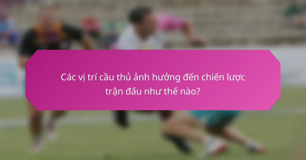 Các vị trí cầu thủ ảnh hưởng đến chiến lược trận đấu như thế nào?