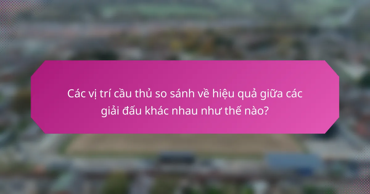Các vị trí cầu thủ so sánh về hiệu quả giữa các giải đấu khác nhau như thế nào?