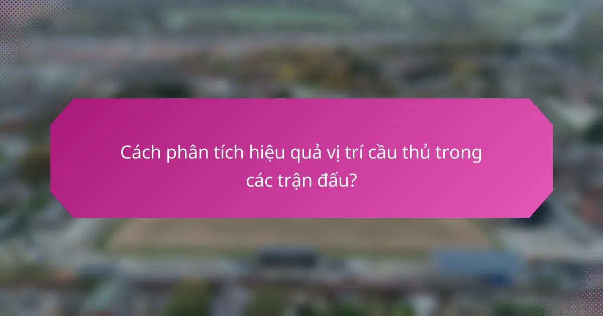 Cách phân tích hiệu quả vị trí cầu thủ trong các trận đấu?