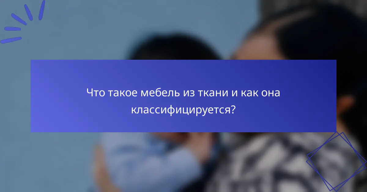 Что такое мебель из ткани и как она классифицируется?