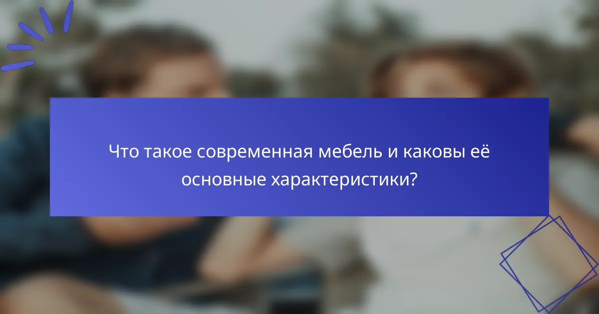 Что такое современная мебель и каковы её основные характеристики?