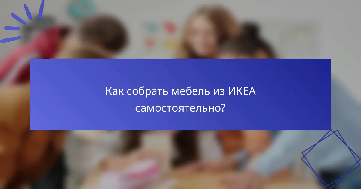 Как собрать мебель из ИКЕА самостоятельно?