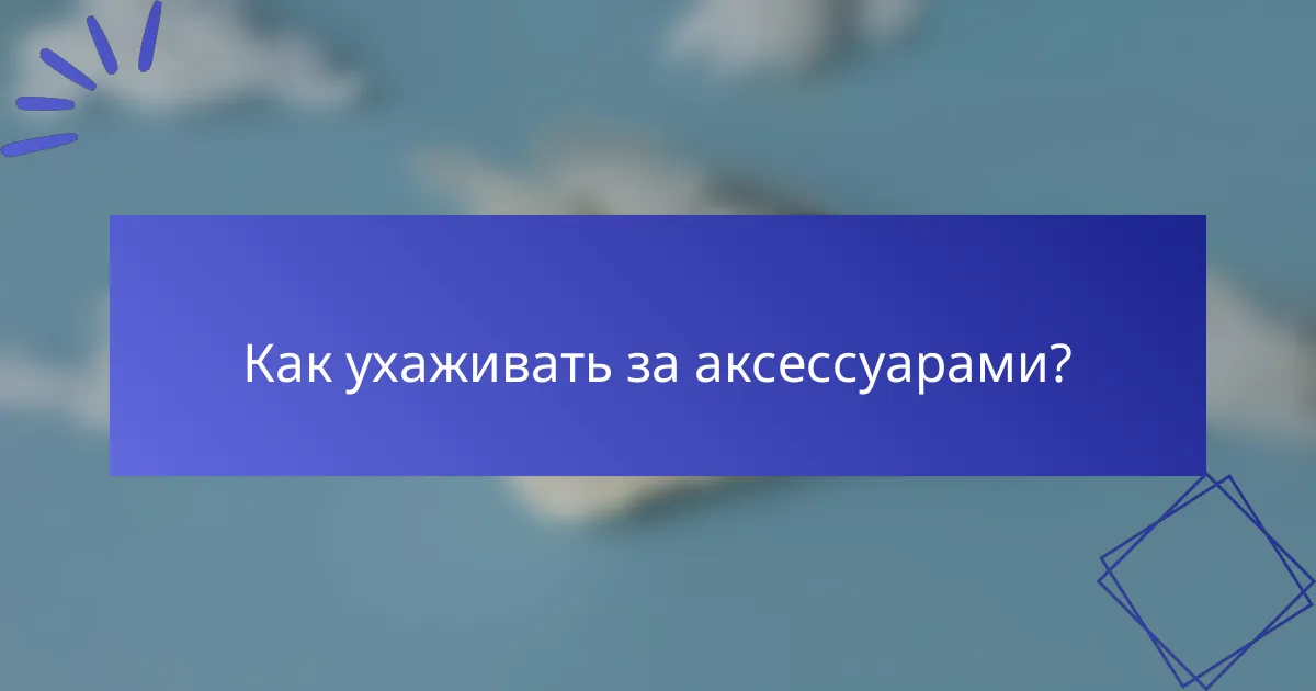 Как ухаживать за аксессуарами?