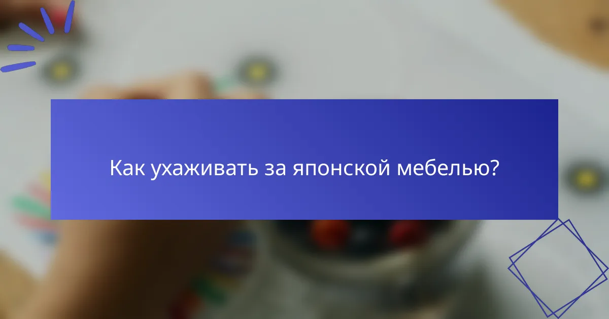Как ухаживать за японской мебелью?