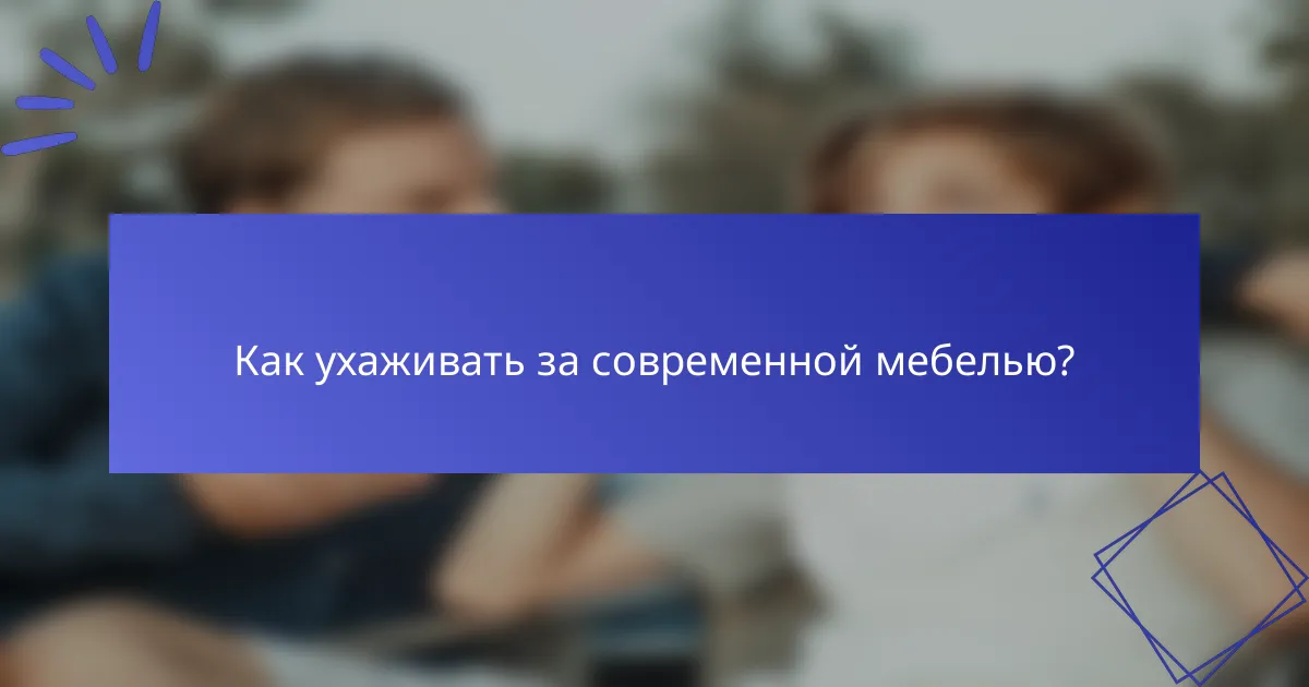 Как ухаживать за современной мебелью?