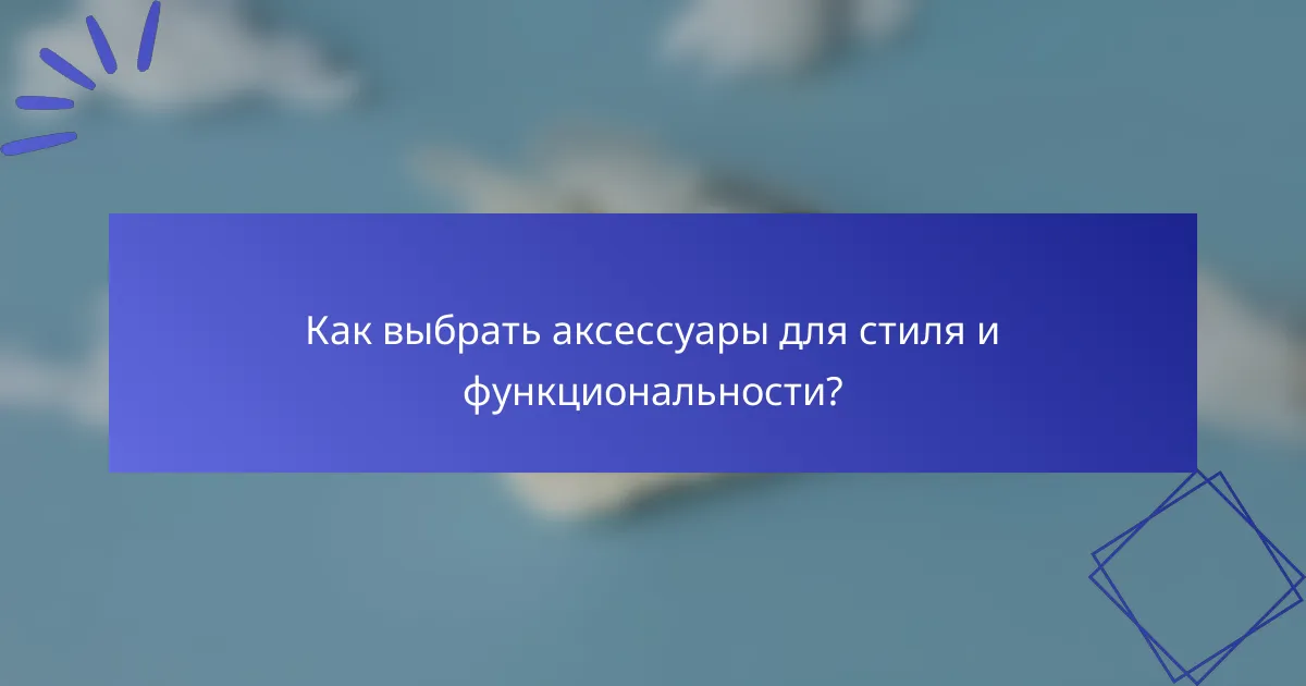Как выбрать аксессуары для стиля и функциональности?