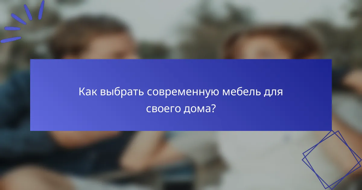 Как выбрать современную мебель для своего дома?