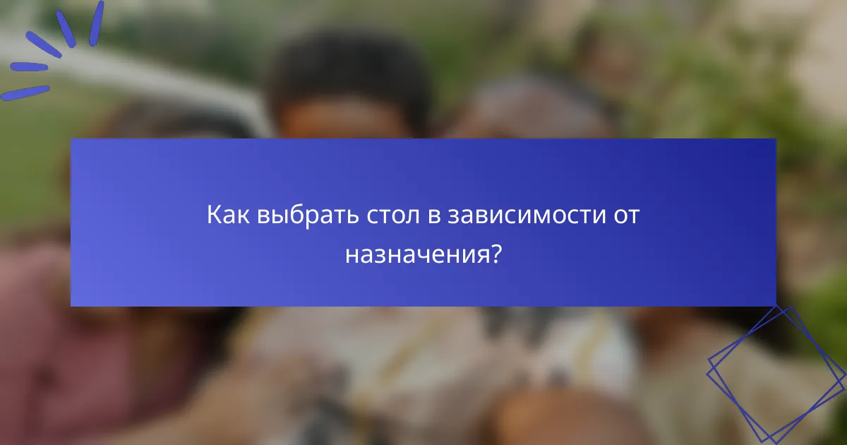 Как выбрать стол в зависимости от назначения?