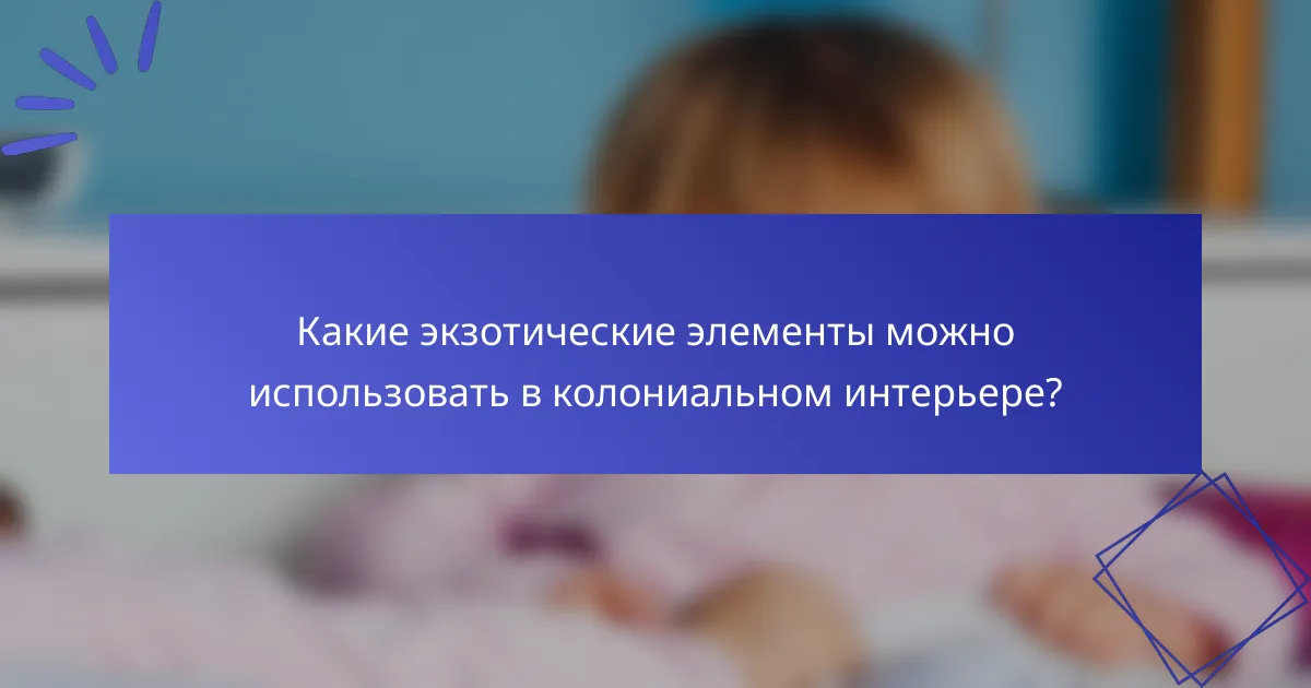 Какие экзотические элементы можно использовать в колониальном интерьере?