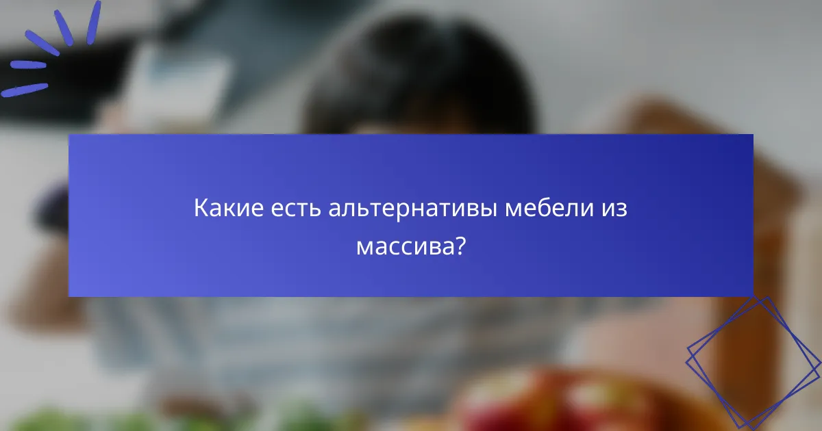 Какие есть альтернативы мебели из массива?
