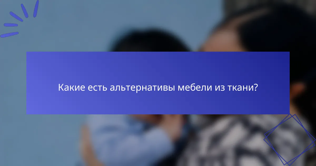 Какие есть альтернативы мебели из ткани?