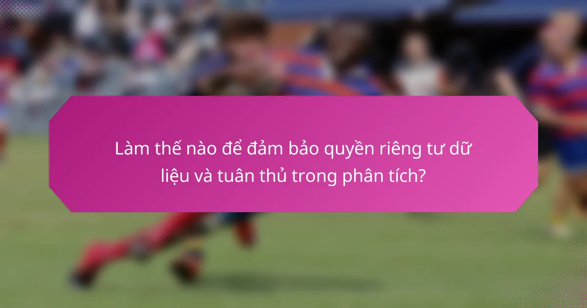Làm thế nào để đảm bảo quyền riêng tư dữ liệu và tuân thủ trong phân tích?