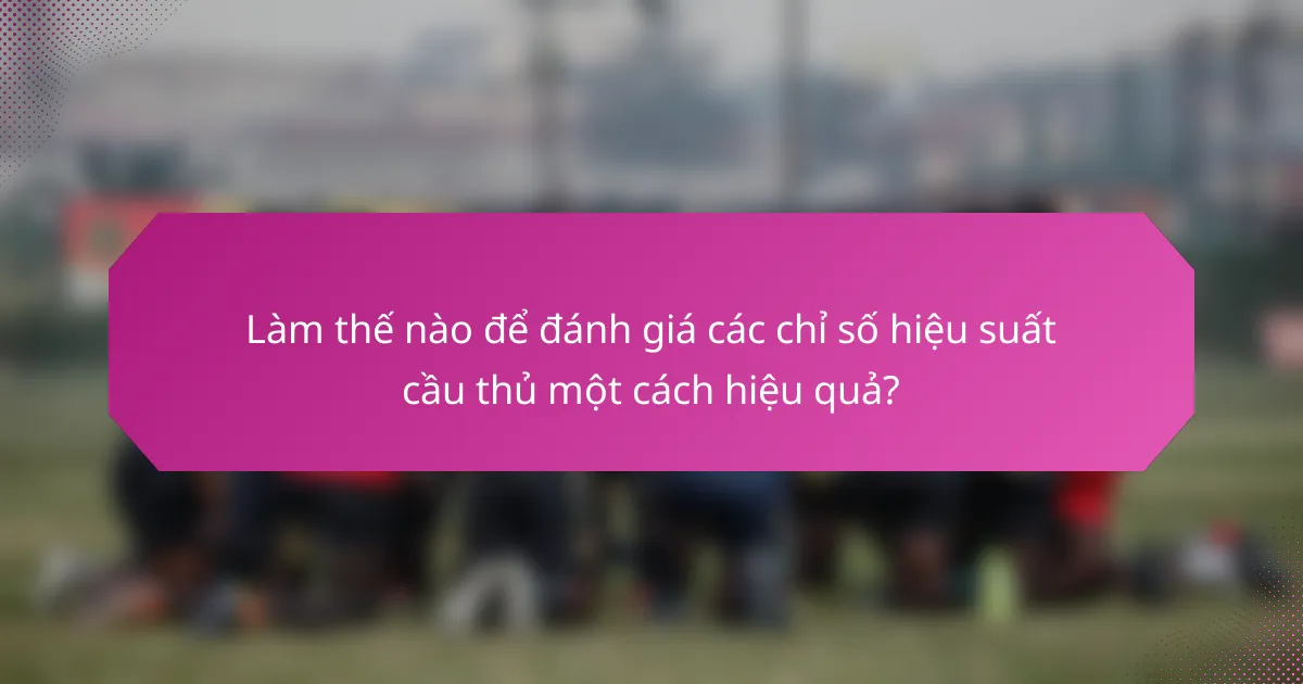 Làm thế nào để đánh giá các chỉ số hiệu suất cầu thủ một cách hiệu quả?