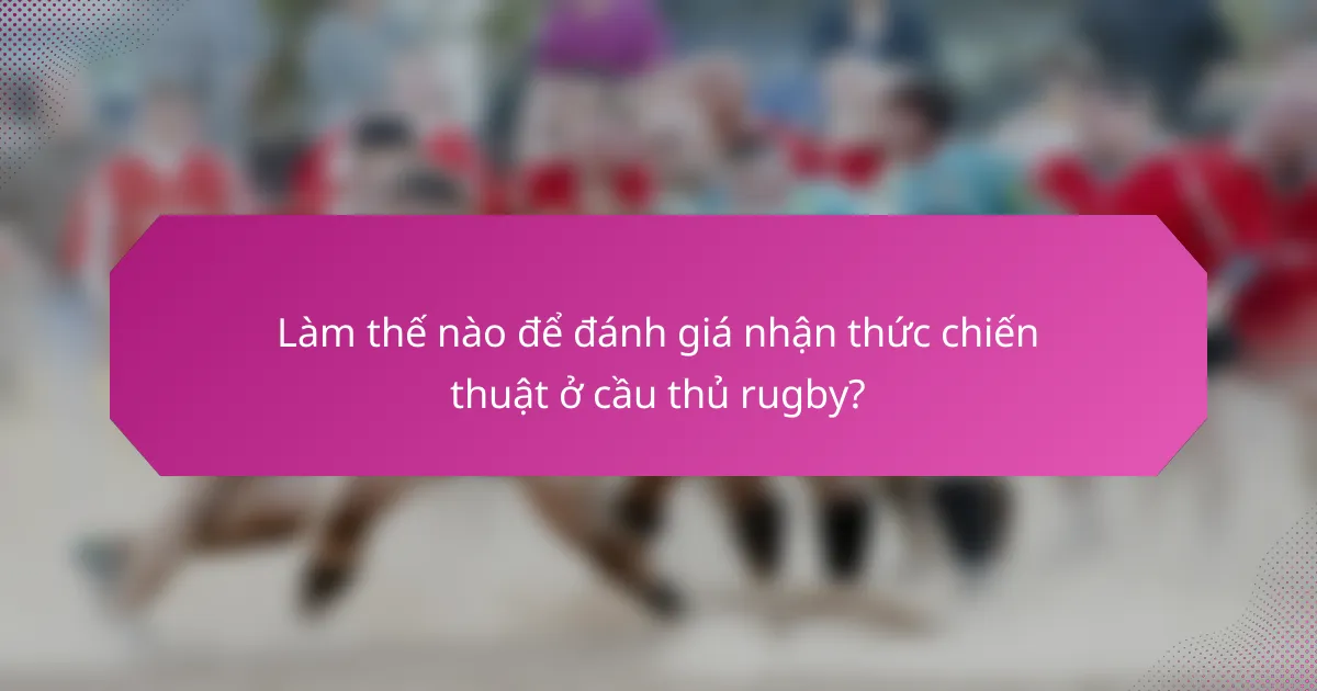 Làm thế nào để đánh giá nhận thức chiến thuật ở cầu thủ rugby?