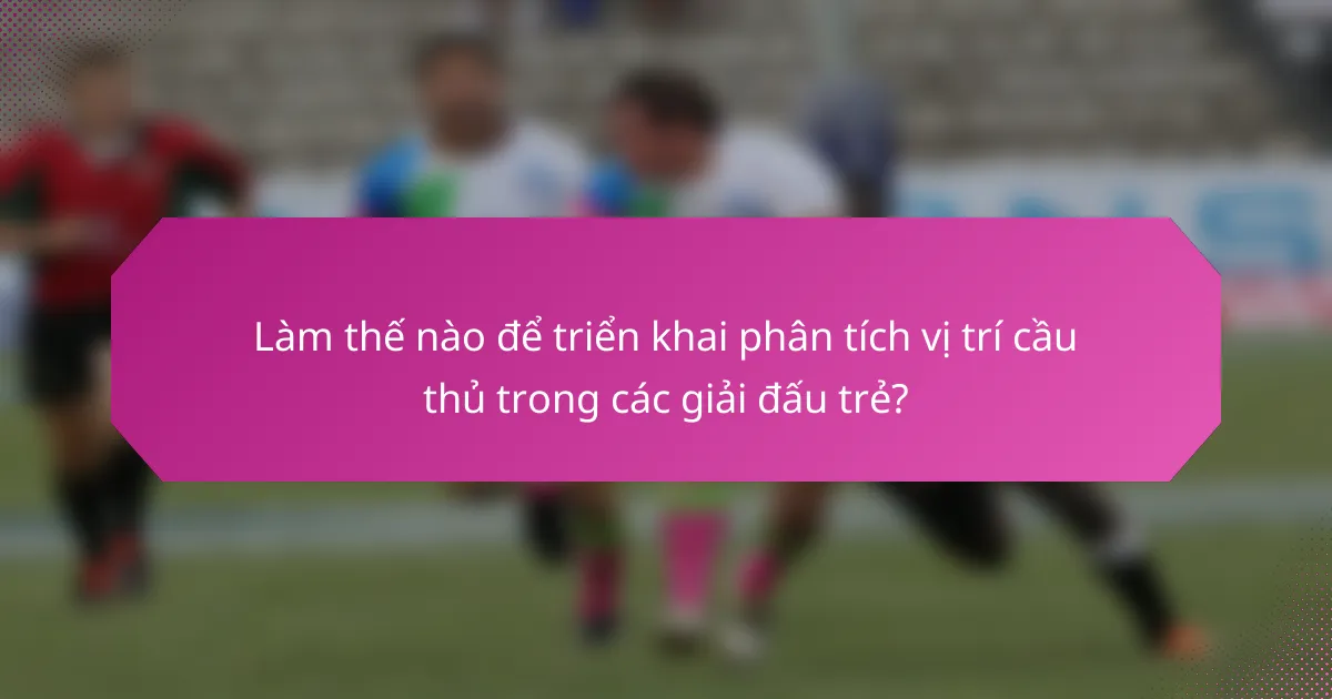 Làm thế nào để triển khai phân tích vị trí cầu thủ trong các giải đấu trẻ?