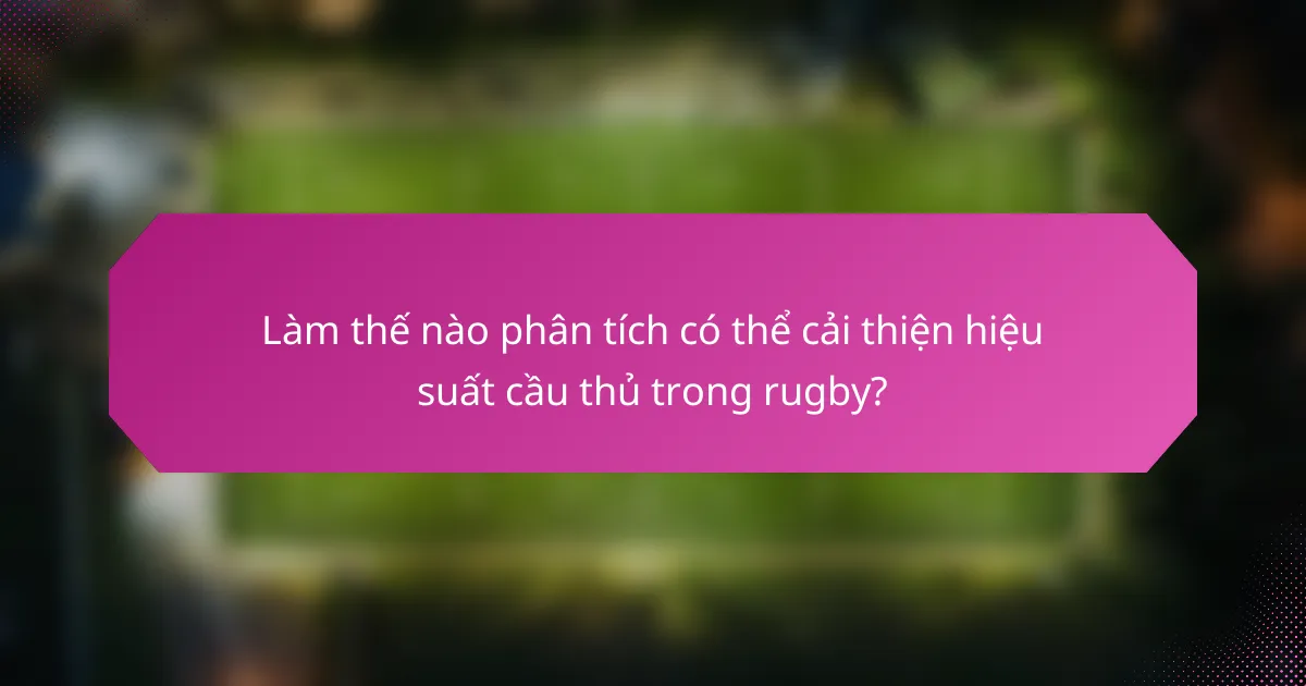 Làm thế nào phân tích có thể cải thiện hiệu suất cầu thủ trong rugby?