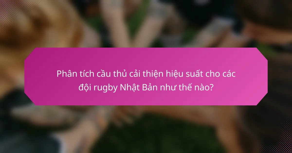 Phân tích cầu thủ cải thiện hiệu suất cho các đội rugby Nhật Bản như thế nào?